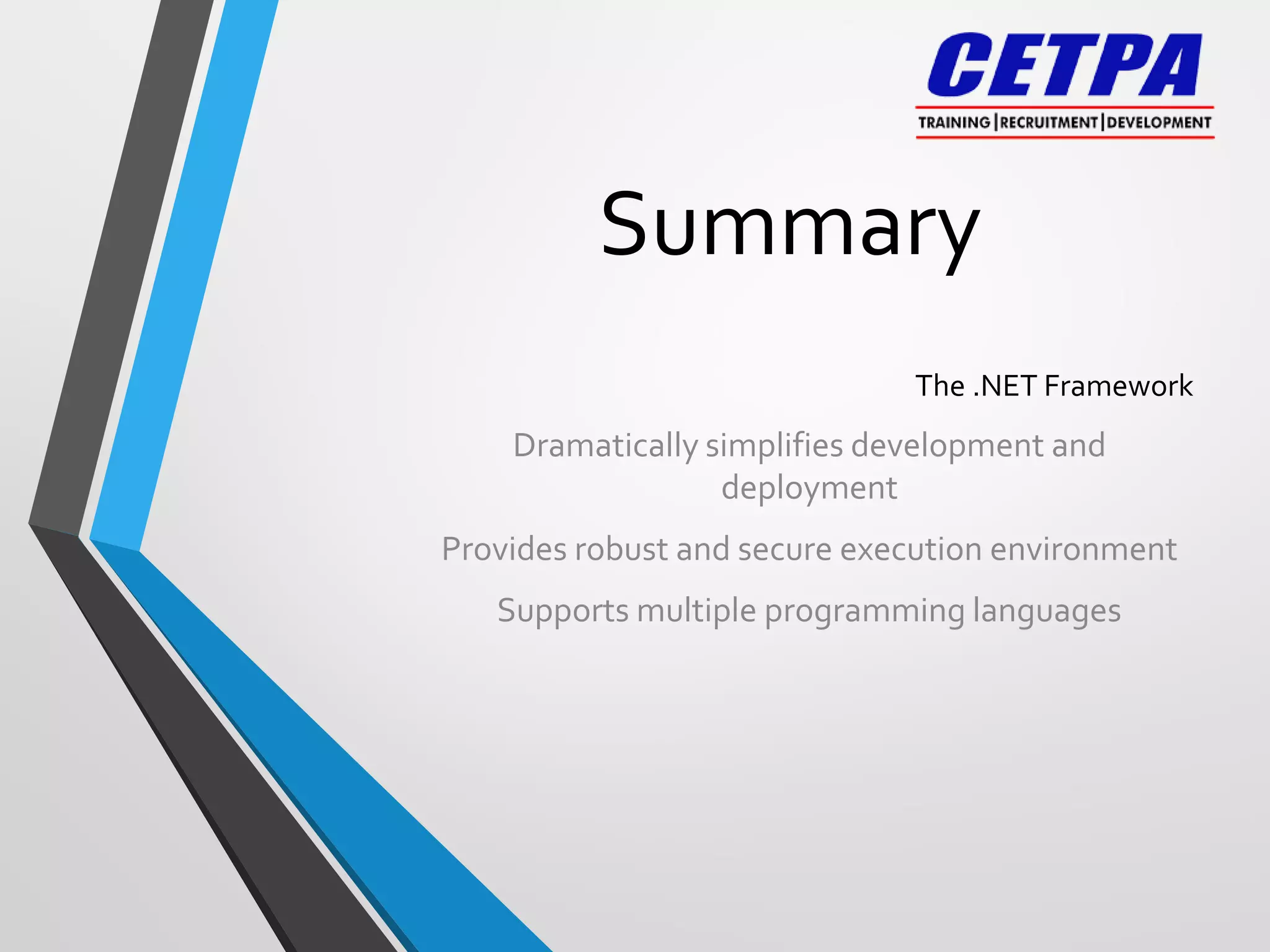Summary
The .NET Framework
Dramatically simplifies development and
deployment
Provides robust and secure execution environment
Supports multiple programming languages
 