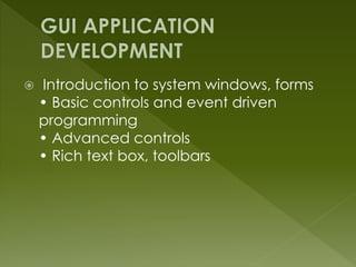  Introduction to system windows, forms
• Basic controls and event driven
programming
• Advanced controls
• Rich text box, toolbars
 
