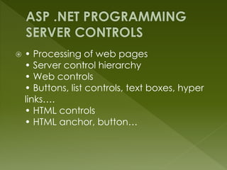  • Processing of web pages
• Server control hierarchy
• Web controls
• Buttons, list controls, text boxes, hyper
links….
• HTML controls
• HTML anchor, button…
 