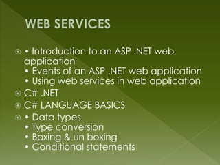  • Introduction to an ASP .NET web
application
• Events of an ASP .NET web application
• Using web services in web application
 C# .NET
 C# LANGUAGE BASICS
 • Data types
• Type conversion
• Boxing & un boxing
• Conditional statements
 