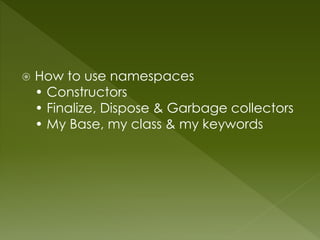  How to use namespaces
• Constructors
• Finalize, Dispose & Garbage collectors
• My Base, my class & my keywords
 