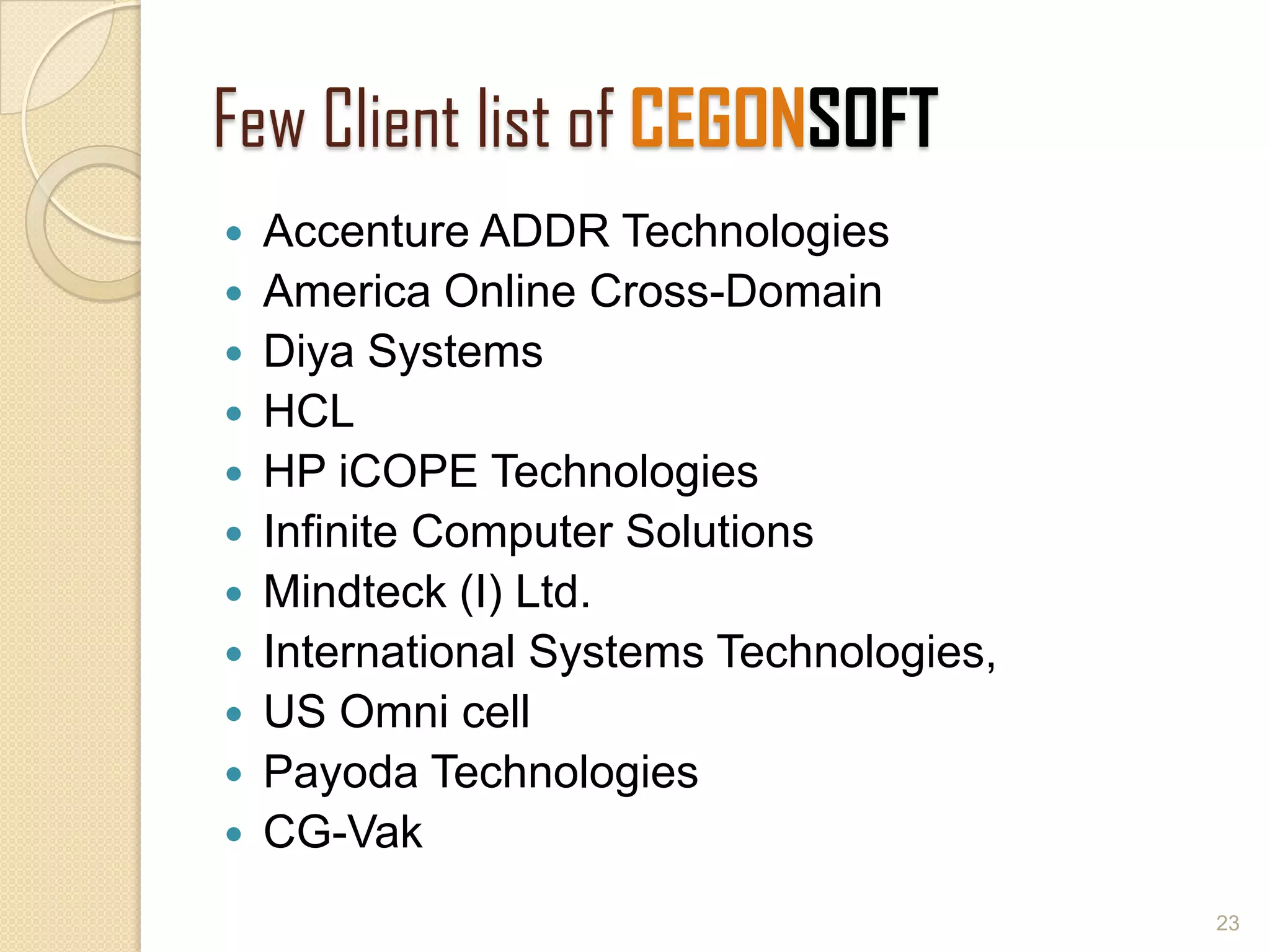 Few Client list of CEGONSOFT
 Accenture ADDR Technologies
 America Online Cross-Domain
 Diya Systems
 HCL
 HP iCOPE Technologies
 Infinite Computer Solutions
 Mindteck (I) Ltd.
 International Systems Technologies,
 US Omni cell
 Payoda Technologies
 CG-Vak
23
 