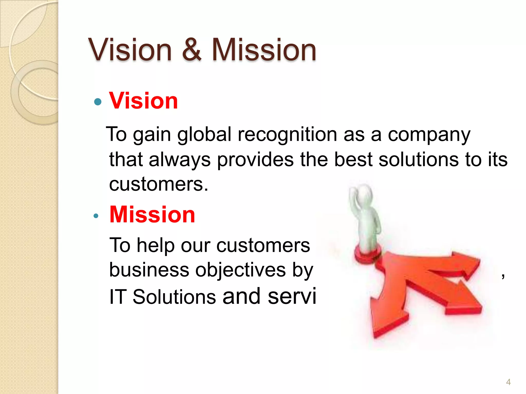 Vision & Mission
 Vision
To gain global recognition as a company
that always provides the best solutions to its
customers.
• Mission
To help our customers achieve their
business objectives by providing innovative,
IT Solutions and services.
4
 