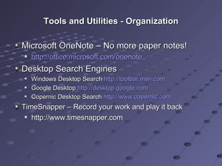Tools and Utilities - Organization Microsoft OneNote – No more paper notes! http://office.microsoft.com/onenote   Desktop Search Engines Windows Desktop Search  http://toolbar.msn.com   Google Desktop  http://desktop.google.com   Copernic Desktop Search  http://www.copernic.com   TimeSnapper – Record your work and play it back http://www.timesnapper.com 