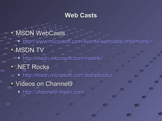 Web Casts MSDN WebCasts http://www.microsoft.com/events/webcasts/ondemand.mspx MSDN TV http://msdn.microsoft.com/msdntv/   .NET Rocks http://msdn.microsoft.com/dotnetrocks/   Videos on Channel9 http://channel9.msdn.com/   