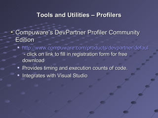 Tools and Utilities – Profilers Compuware’s DevPartner Profiler Community Edition http://www.compuware.com/products/devpartner/default.htm  - click on link to fill in registration form for free download Provides timing and execution counts of code. Integrates with Visual Studio 