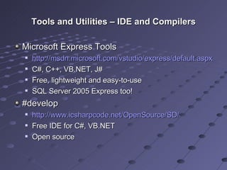 Tools and Utilities – IDE and Compilers Microsoft Express Tools http://msdn.microsoft.com/vstudio/express/default.aspx C#, C++, VB.NET, J# Free, lightweight and easy-to-use SQL Server 2005 Express too! #develop http://www.icsharpcode.net/OpenSource/SD/ Free IDE for C#, VB.NET Open source 
