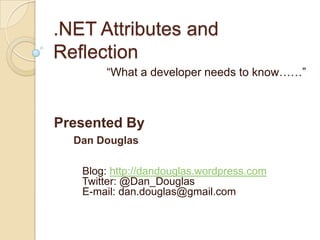 .NET Attributes and Reflection “What a developer needs to know……” Presented By Dan Douglas      Blog: http://dandouglas.wordpress.com   Twitter: @Dan_Douglas   E-mail: dan.douglas@gmail.com 