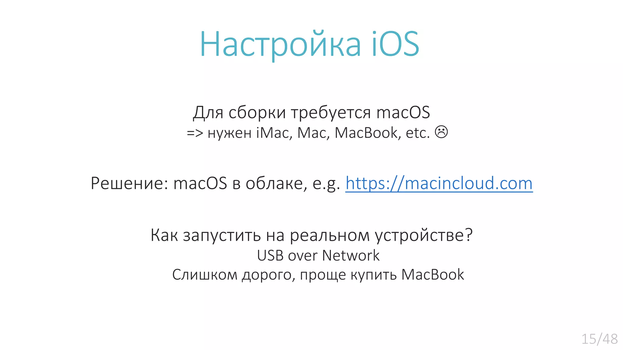 Настройка iOS Для сборки требуется macOS => нужен iMac, Mac, MacBook, etc.  Решение: macOS в облаке, e.g. https://macincloud.com Как запустить на реальном устройстве? USB over Network Слишком дорого, проще купить MacBook 