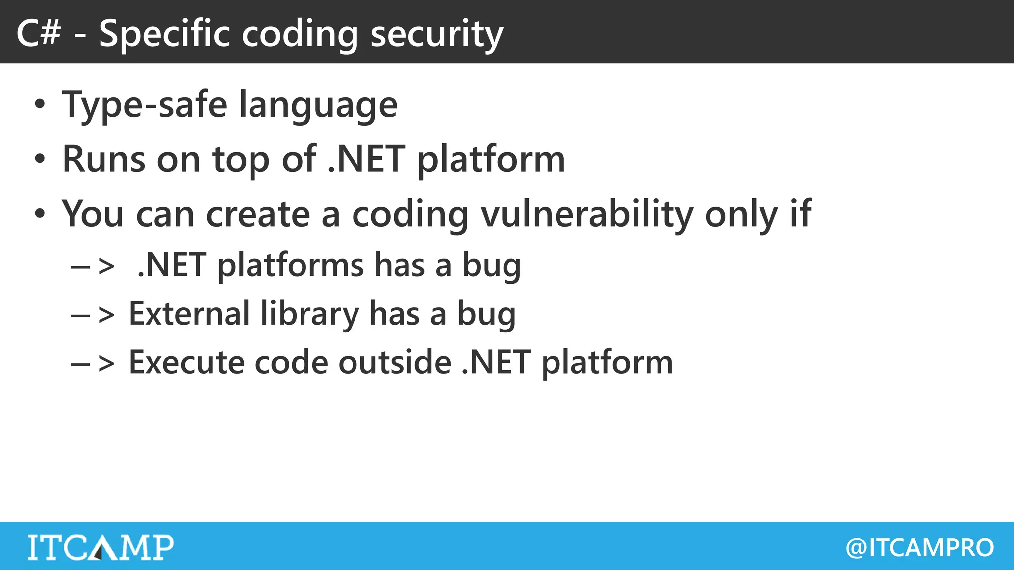 @ITCAMPRO
• Type-safe language
• Runs on top of .NET platform
• You can create a coding vulnerability only if
–> .NET platforms has a bug
–> External library has a bug
–> Execute code outside .NET platform
C# - Specific coding security
 