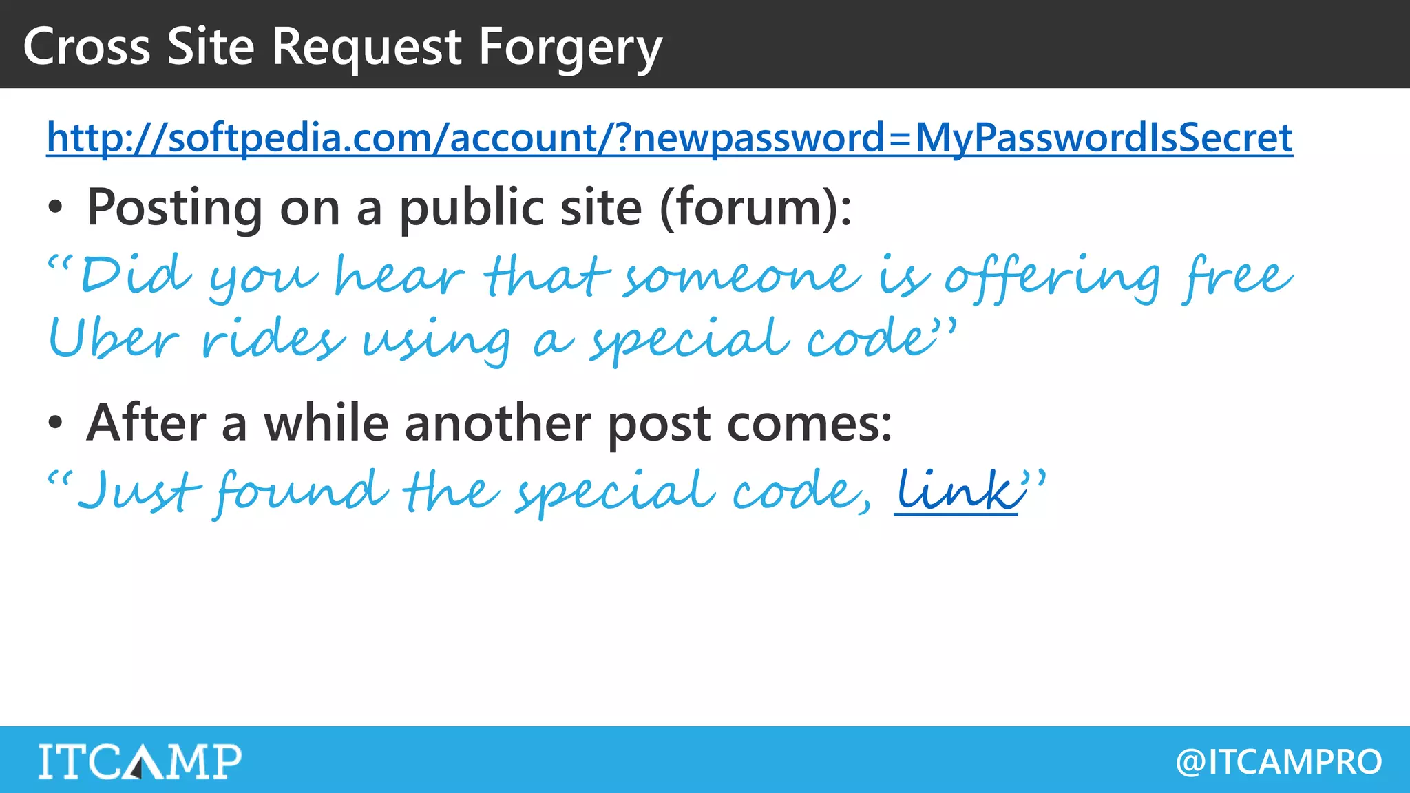 @ITCAMPRO
http://softpedia.com/account/?newpassword=MyPasswordIsSecret
• Posting on a public site (forum):
“Did you hear that someone is offering free
Uber rides using a special code”
• After a while another post comes:
“Just found the special code, link”
Cross Site Request Forgery
 