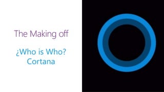 The Making off
¿Who is Who?
Cortana
 