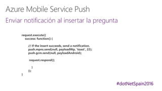 #dotNetSpain2016
Enviar notificación al insertar la pregunta
request.execute({
success: function() {
// If the insert succeeds, send a notification.
push.mpns.send(null, payloadWp, 'toast', 22);
push.gcm.send(null, payloadAndroid);
request.respond();
}
});
}
 