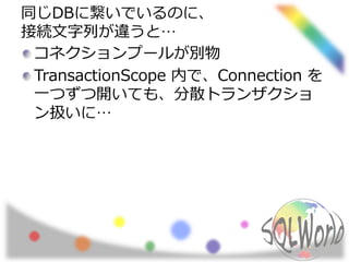 同じDBに繋いでいるのに、
接続文字列が違うと…
コネクションプールが別物
TransactionScope 内で、Connection を
一つずつ開いても、分散トランザクショ
ン扱いに…
 