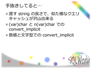 手抜きしてると…
渡す string の長さで、似た様なクエリ
キャッシュが沢山出来る
(var)char と n(var)char での
convert_implicit
数値と文字型での convert_implicit
 