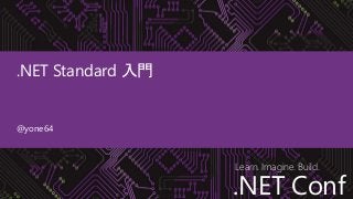 .NET Conf
Learn. Imagine. Build.
.NET Conf
.NET Standard 入門
@yone64
 