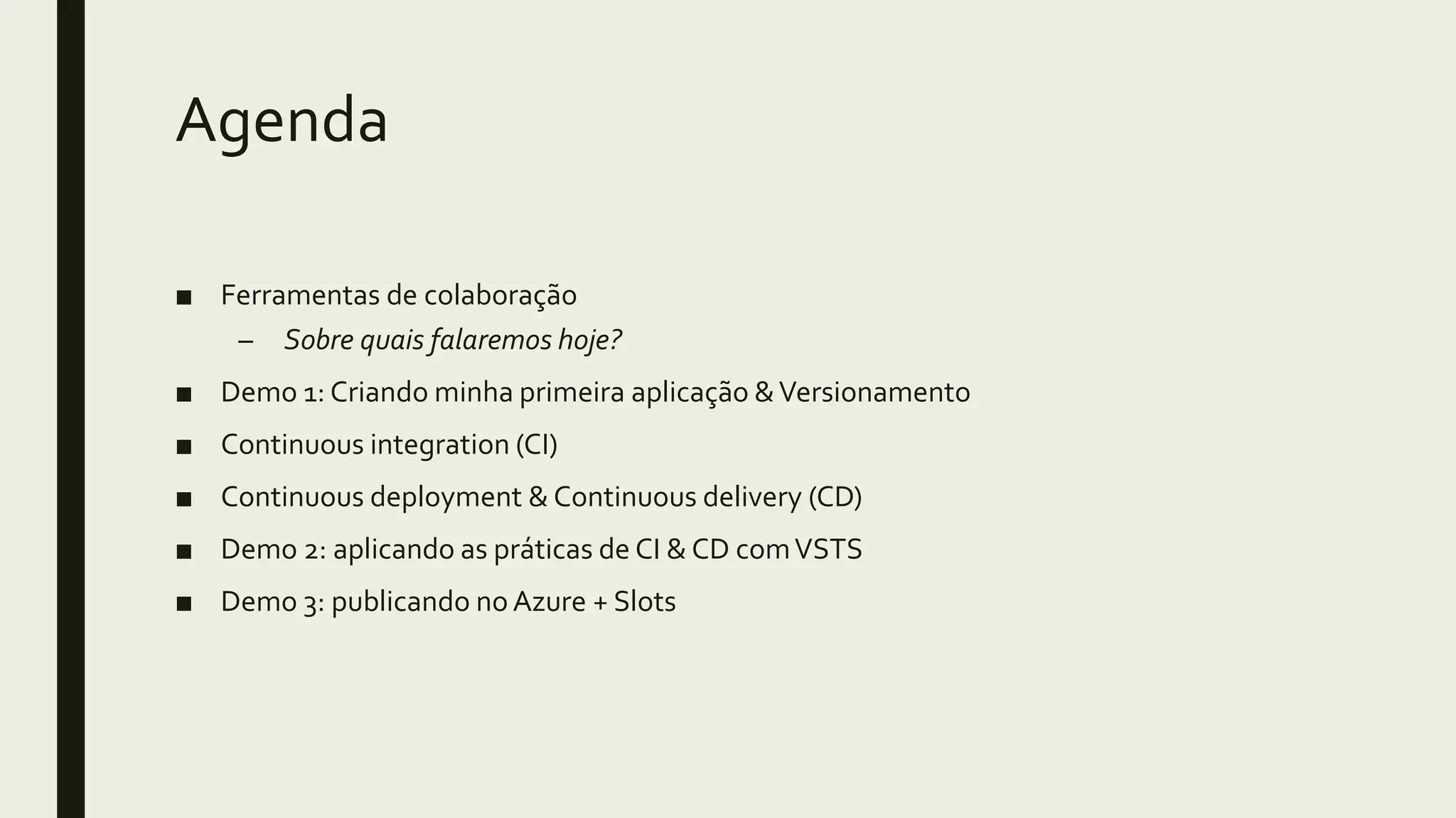 Agenda
■ Ferramentas de colaboração
– Sobre quais falaremos hoje?
■ Demo 1: Criando minha primeira aplicação &Versionamento
■ Continuous integration (CI)
■ Continuous deployment & Continuous delivery (CD)
■ Demo 2: aplicando as práticas de CI & CD comVSTS
■ Demo 3: publicando noAzure + Slots
 