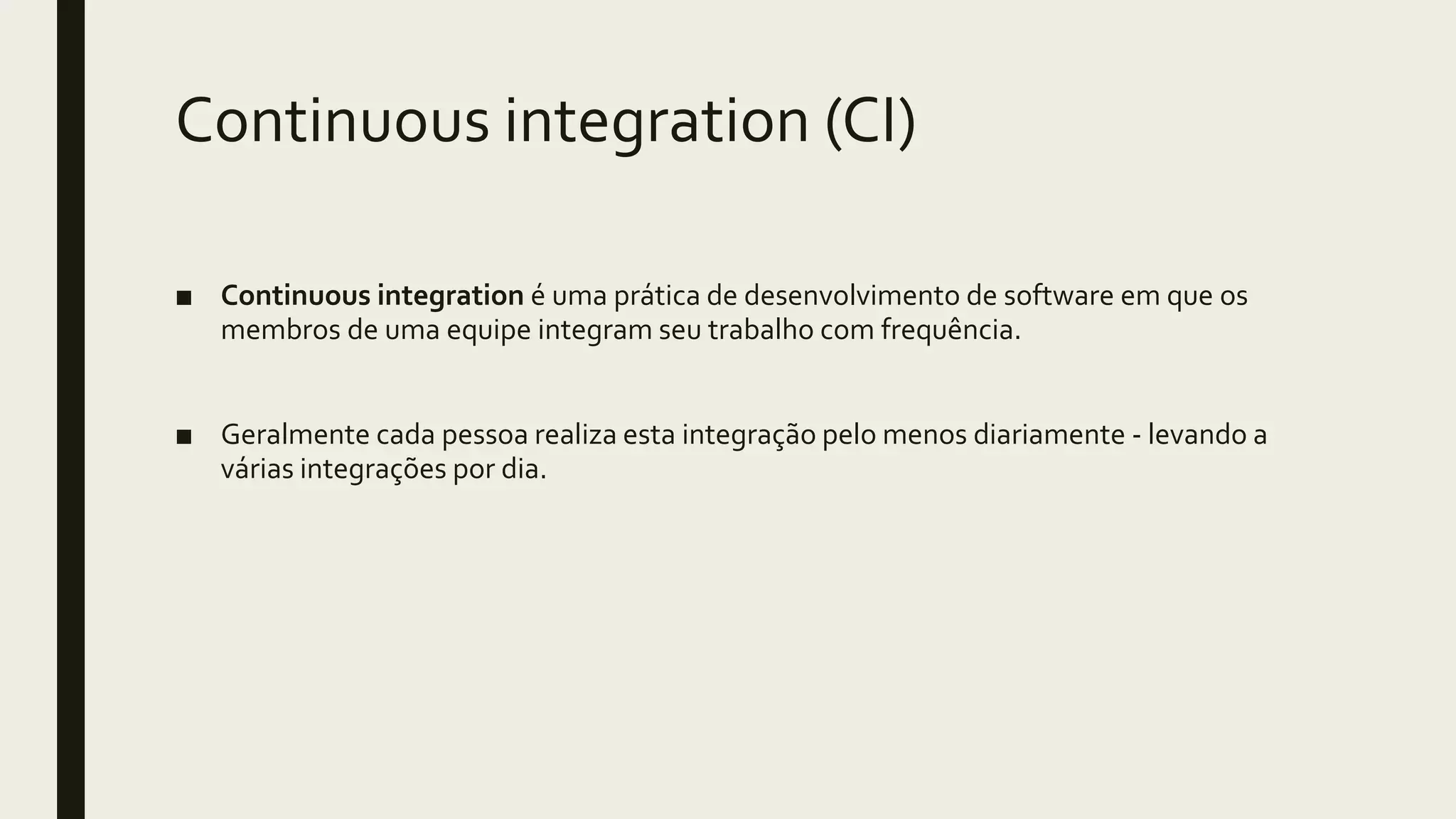 Continuous integration (CI)
■ Continuous integration é uma prática de desenvolvimento de software em que os
membros de uma equipe integram seu trabalho com frequência.
■ Geralmente cada pessoa realiza esta integração pelo menos diariamente - levando a
várias integrações por dia.
 