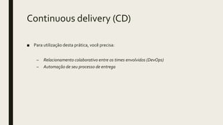 Continuous delivery (CD)
■ Para utilização desta prática, você precisa:
– Relacionamento colaborativo entre os times envolvidos (DevOps)
– Automação de seu processo de entrega
 