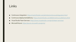 Links
■ Continuous integration: https://martinfowler.com/articles/continuousIntegration.html
■ Continuous deployment/delivery: https://martinfowler.com/bliki/ContinuousDelivery.html
■ Visual StudioTeam Services: https://www.visualstudio.com/pt-br/team-services/
■ MicrosoftAzure: https://azure.microsoft.com/pt-br/
 