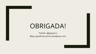 OBRIGADA!
Twitter: @jaquecr2
Blog: jaquelinecramos.wordpress.com
 
