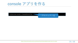 / 30
console アプリを作る
23
> dotnet new console -n SampleDotnetTool
プロジェクト名
https://docs.microsoft.com/ja-jp/dotnet/core/tools/global-tools-how-to-create
 