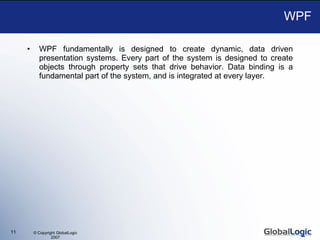 WPF WPF fundamentally is designed to create dynamic, data driven presentation systems. Every part of the system is designed to create objects through property sets that drive behavior. Data binding is a fundamental part of the system, and is integrated at every layer. 