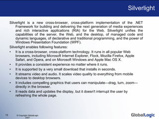 Silverlight <ul><li>Silverlight is a new cross-browser, cross-platform implementation of the .NET Framework for building a...