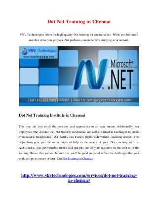 Dot Net Training in Chennai
VKV Technologies offers the high-quality .Net training for a nominal fee. While you become a
member of us, you get your .Net path in a comprehensive studying environment.
Dot Net Training Institute in Chennai
This may aid you study the concepts and approaches in an easy means. Additionally, our
employees who conduct the .Net training in Chennai are well informed in teaching it to pupils
from several backgrounds. Our faculty has trained pupils with various coaching desires. This
helps them give you the correct style of help in the course of your .Net coaching with us.
Additionally, you get valuable inputs and insights out of your lecturers in the course of the
training. Hence, that you can be sure that you'll be good prepared to face the challenges that your
work will pose sooner or later. Dot Net Training in Chennai
http://www.vkvtechnologies.com/services/dot-net-training-
in-chennai/
 