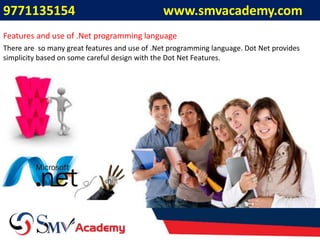 Mobile:- 9334044680 Website: www.smvinfotech.com9771135154 www.smvacademy.com
There are so many great features and use of .Net programming language. Dot Net provides
simplicity based on some careful design with the Dot Net Features.
Features and use of .Net programming language
 