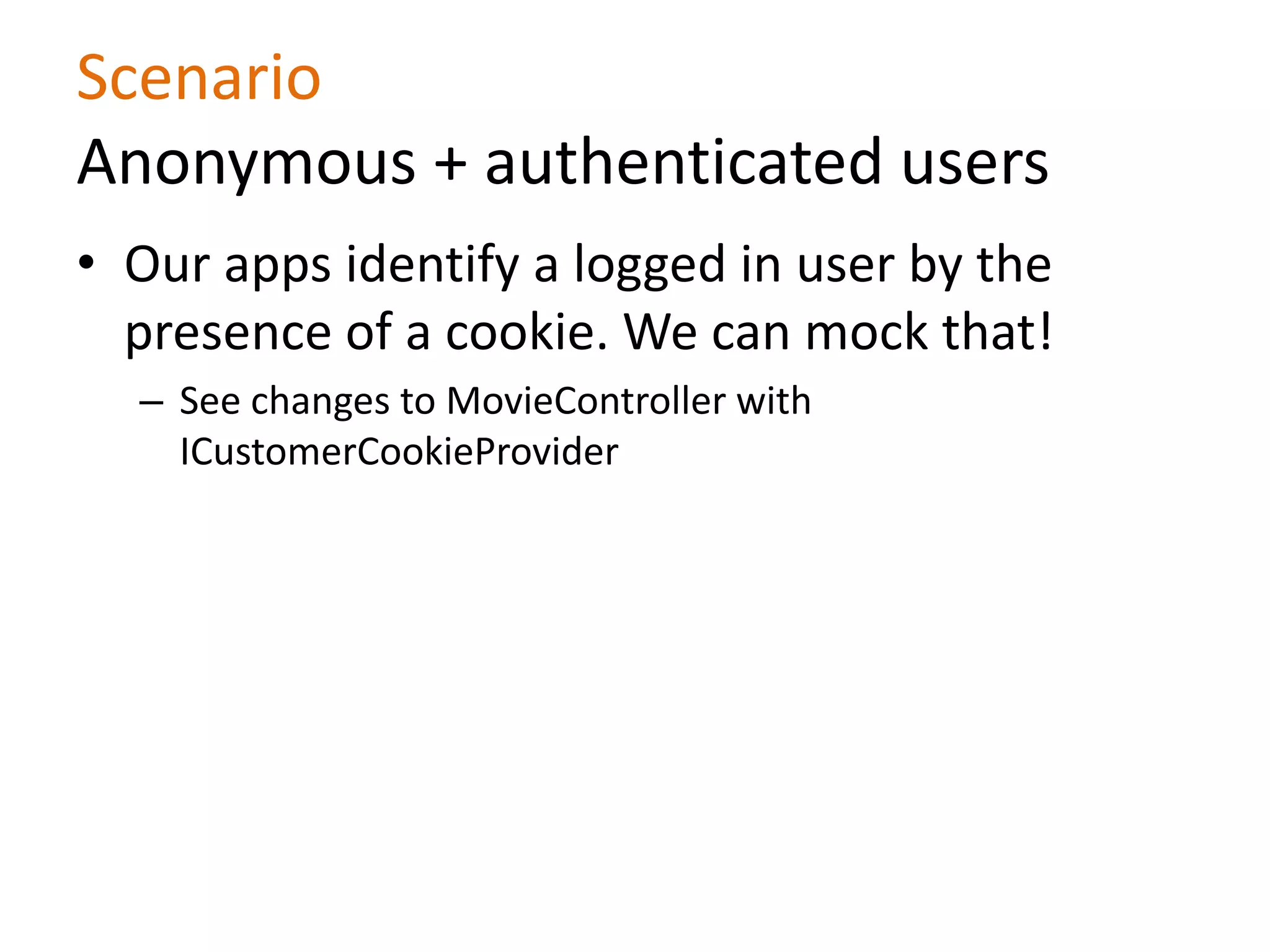 Scenario
Anonymous + authenticated users
• Our apps identify a logged in user by the
presence of a cookie. We can mock that!
– See changes to MovieController with
ICustomerCookieProvider
 
