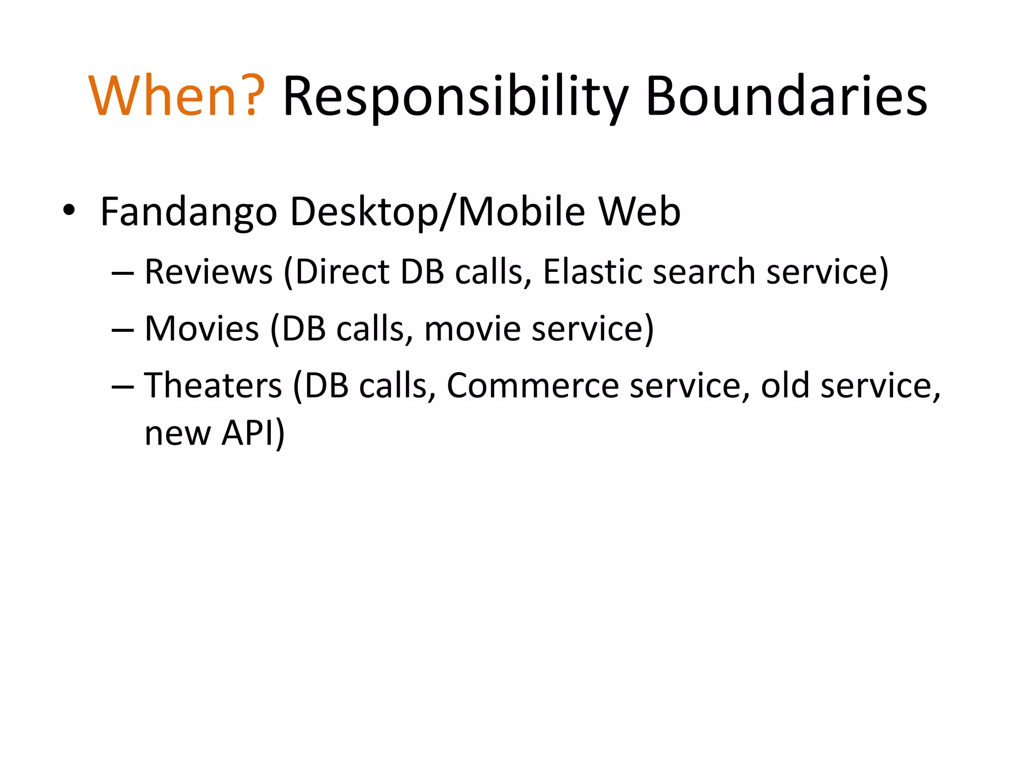 When? Responsibility Boundaries
• Fandango Desktop/Mobile Web
– Reviews (Direct DB calls, Elastic search service)
– Movies (DB calls, movie service)
– Theaters (DB calls, Commerce service, old service,
new API)
 
