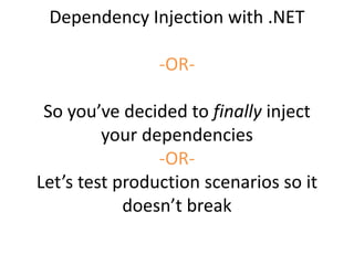 Dependency Injection with .NET
-OR-
So you’ve decided to finally inject
your dependencies
-OR-
Let’s test production scenarios so it
doesn’t break
 
