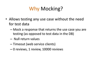 Why Mocking?
• Allows testing any use case without the need
for test data
– Mock a response that returns the use case you are
testing (as opposed to test data in the DB)
– Null return values
– Timeout (web service clients)
– 0 reviews, 1 review, 10000 reviews
 