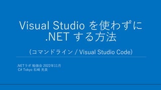 / 75
.NETラボ 勉強会 2022年11月
C# Tokyo 石崎 充良
Visual Studio を使わずに
.NET する方法
(コマンドライン / Visual Studio Code)
1
 