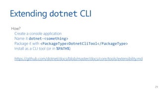 29
Extending dotnet CLI
How?
Create a console application
Name it dotnet-<something>
Package it with <PackageType>DotnetCl...
