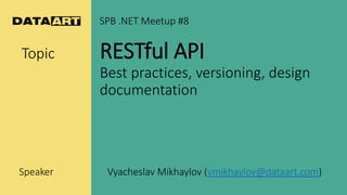 Topic RESTful API
Best practices, versioning, design
documentation
Speaker Vyacheslav Mikhaylov (vmikhaylov@dataart.com)
SPB .NET Meetup #8
1
 