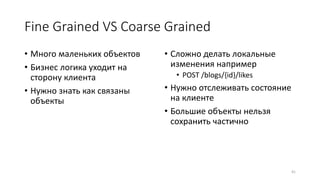 Fine Grained VS Coarse Grained
• Много маленьких объектов
• Бизнес логика уходит на
сторону клиента
• Нужно знать как связ...