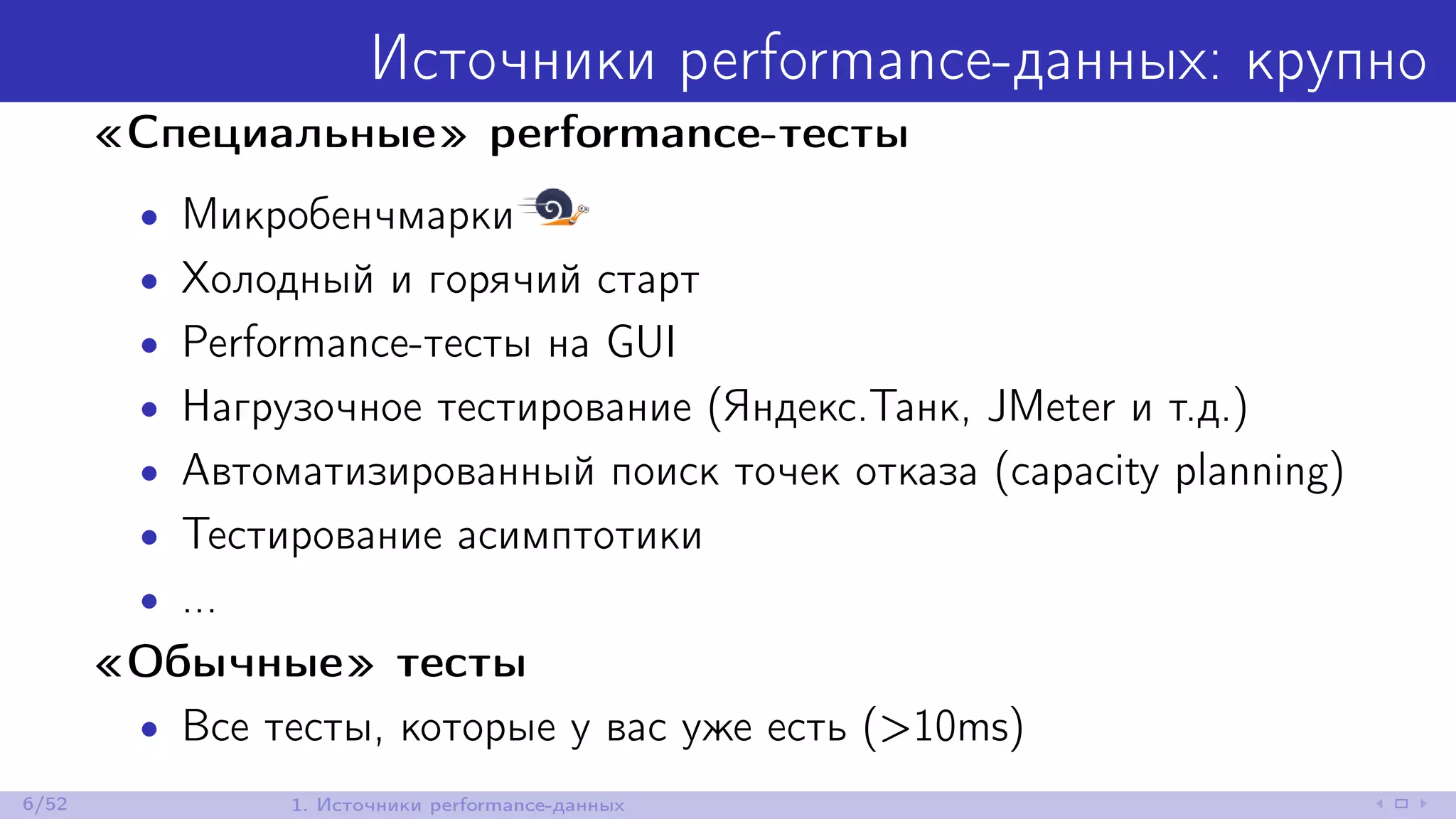 Источники performance-данных: крупно
«Специальные» performance-тесты
• Микробенчмарки
• Холодный и горячий старт
• Performance-тесты на GUI
• Нагрузочное тестирование (Яндекс.Танк, JMeter и т.д.)
• Автоматизированный поиск точек отказа (capacity planning)
• Тестирование асимптотики
• ...
«Обычные» тесты
• Все тесты, которые у вас уже есть (>10ms)
6/52 1. Источники performance-данных
 