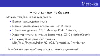 Метрики
Много данных не бывает!
Можно собирать и анализировать:
• Время прохождения теста
• Время прохождения отдельных частей теста
• Железные данные: CPU, Memory, Disk, Network, . . .
• Характеристики рантайма (например, GC.CollectionCount)
• По каждой метрике смотрим на:
Min/Max/Mean/Median/Q1/Q3/Percentiles/Distribution
Не забываем про проблему множественных сравнений . . .
8/52 1. Источники performance-данных
 