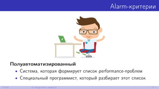 Alarm-критерии
Полуавтоматизированный
• Система, которая формирует список performance-проблем
• Специальный программист, который разбирает этот список
17/52 4. Когда бить тревогу?
 