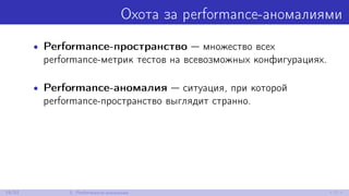 Охота за performance-аномалиями
• Performance-пространство — множество всех
performance-метрик тестов на всевозможных конфигурациях.
• Performance-аномалия — ситуация, при которой
performance-пространство выглядит странно.
19/52 5. Performance-аномалии
 