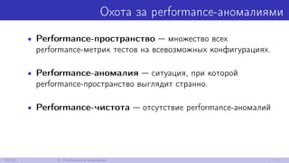 Охота за performance-аномалиями
• Performance-пространство — множество всех
performance-метрик тестов на всевозможных конфигурациях.
• Performance-аномалия — ситуация, при которой
performance-пространство выглядит странно.
• Performance-чистота — отсутствие performance-аномалий
19/52 5. Performance-аномалии
 