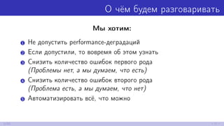 О чём будем разговаривать
Мы хотим:
1 Не допустить performance-деградаций
2 Если допустили, то вовремя об этом узнать
3 Снизить количество ошибок первого рода
(Проблемы нет, а мы думаем, что есть)
4 Снизить количество ошибок второго рода
(Проблема есть, а мы думаем, что нет)
5 Автоматизировать всё, что можно
2/52
 
