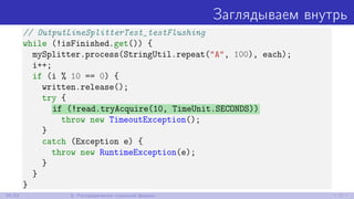 Заглядываем внутрь
// OutputLineSplitterTest_testFlushing
while (!isFinished.get()) {
mySplitter.process(StringUtil.repeat("A", 100), each);
i++;
if (i % 10 == 0) {
written.release();
try {
if (!read.tryAcquire(10, TimeUnit.SECONDS))
throw new TimeoutException();
}
catch (Exception e) {
throw new RuntimeException(e);
}
}
}
34/52 8. Распределения странной формы
 