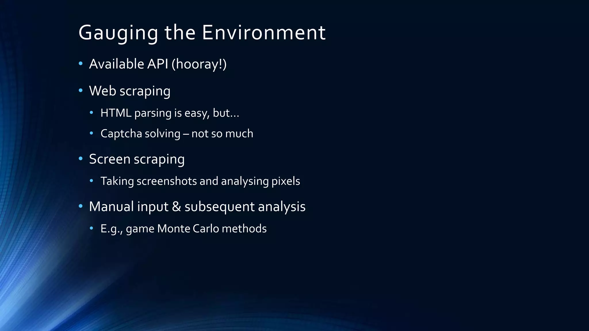 Gauging the Environment
• Available API (hooray!)
• Web scraping
• HTML parsing is easy, but…
• Captcha solving – not so much
• Screen scraping
• Taking screenshots and analysing pixels
• Manual input & subsequent analysis
• E.g., game Monte Carlo methods
 