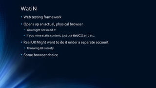 WatiN
• Web testing framework
• Opens up an actual, physical browser
• You might not need it!
• If you mine static content, just use WebClient etc.
• Real UI! Might want to do it under a separate account
• Throwing UI is nasty
• Some browser choice
 