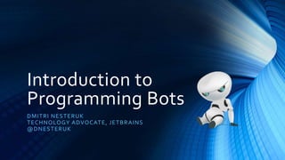 Introduction to
Programming Bots
DMITRI NESTERUK
TECHNOLOGY ADVOCATE, JETBRАINS
@DNESTERUK
 