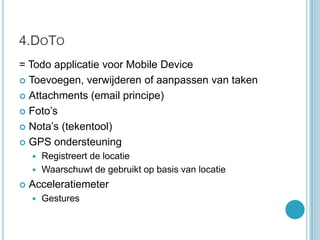 4.DoTo= Todo applicatie voor Mobile DeviceToevoegen, verwijderen of aanpassen van takenAttachments (email principe)Foto’s Nota’s (tekentool)GPS ondersteuningRegistreert de locatie Waarschuwt de gebruikt op basis van locatieAcceleratiemeterGestures