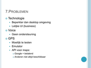 7.ProblemenTechnologieBeperkter dan desktop omgevingLelijke UI (business)VoiceGeen ondersteuningGPSMoeilijk te testenEmulatorAPI voor maps:Google = betalendAnderen niet altijd beschikbaar